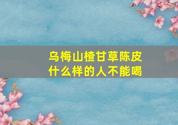 乌梅山楂甘草陈皮什么样的人不能喝