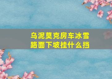 乌泥莫克房车冰雪路面下坡挂什么挡