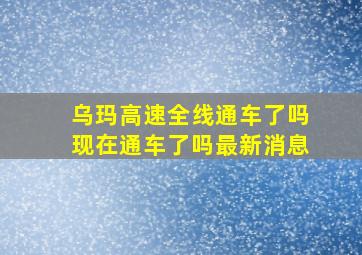 乌玛高速全线通车了吗现在通车了吗最新消息