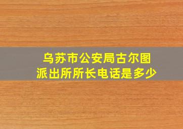 乌苏市公安局古尔图派出所所长电话是多少