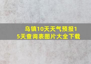 乌镇10天天气预报15天查询表图片大全下载