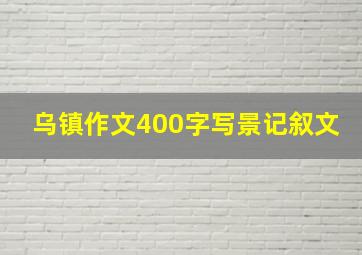 乌镇作文400字写景记叙文