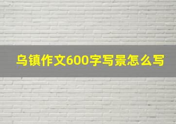 乌镇作文600字写景怎么写