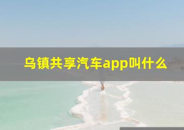 乌镇共享汽车app叫什么