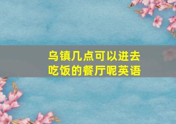 乌镇几点可以进去吃饭的餐厅呢英语