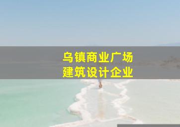 乌镇商业广场建筑设计企业