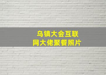 乌镇大会互联网大佬聚餐照片