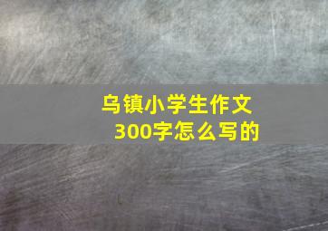 乌镇小学生作文300字怎么写的