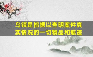 乌镇是指据以查明案件真实情况的一切物品和痕迹