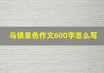 乌镇景色作文600字怎么写