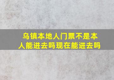 乌镇本地人门票不是本人能进去吗现在能进去吗