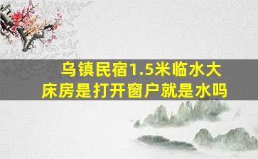 乌镇民宿1.5米临水大床房是打开窗户就是水吗