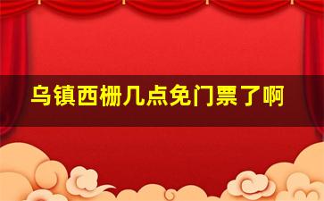 乌镇西栅几点免门票了啊