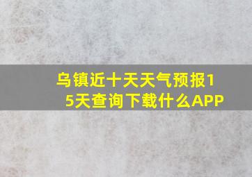 乌镇近十天天气预报15天查询下载什么APP