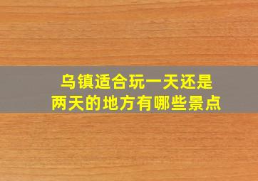 乌镇适合玩一天还是两天的地方有哪些景点