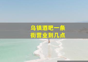 乌镇酒吧一条街营业到几点