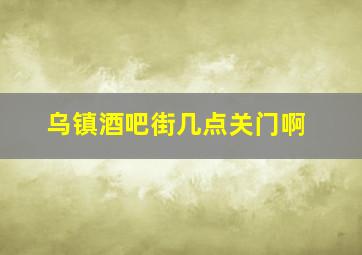 乌镇酒吧街几点关门啊