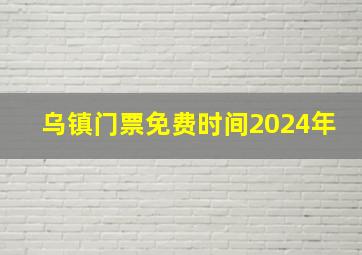 乌镇门票免费时间2024年