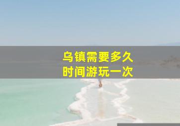 乌镇需要多久时间游玩一次