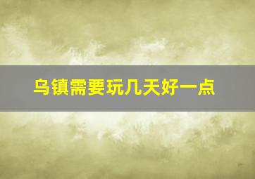 乌镇需要玩几天好一点