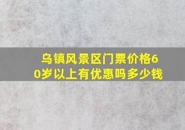 乌镇风景区门票价格60岁以上有优惠吗多少钱