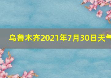 乌鲁木齐2021年7月30日天气