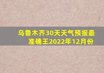 乌鲁木齐30天天气预报最准确王2022年12月份