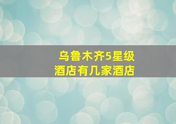 乌鲁木齐5星级酒店有几家酒店