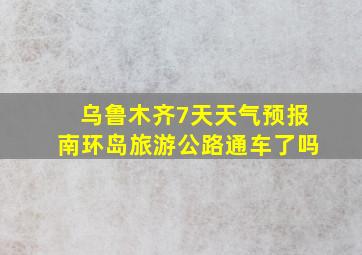 乌鲁木齐7天天气预报南环岛旅游公路通车了吗