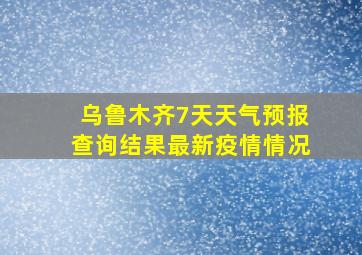 乌鲁木齐7天天气预报查询结果最新疫情情况