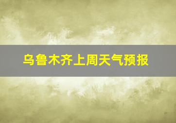 乌鲁木齐上周天气预报