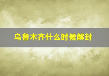 乌鲁木齐什么时候解封