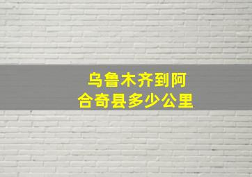 乌鲁木齐到阿合奇县多少公里