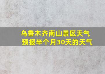 乌鲁木齐南山景区天气预报半个月30天的天气