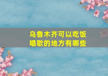 乌鲁木齐可以吃饭唱歌的地方有哪些