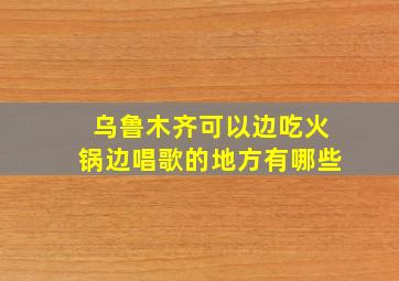 乌鲁木齐可以边吃火锅边唱歌的地方有哪些