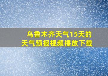 乌鲁木齐天气15天的天气预报视频播放下载