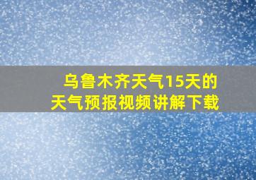 乌鲁木齐天气15天的天气预报视频讲解下载