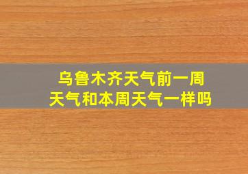 乌鲁木齐天气前一周天气和本周天气一样吗