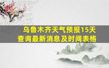 乌鲁木齐天气预报15天查询最新消息及时间表格