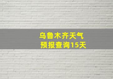 乌鲁木齐天气预报查询15天