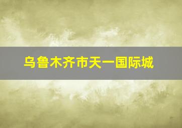 乌鲁木齐市天一国际城