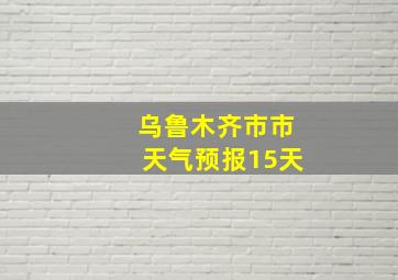 乌鲁木齐市市天气预报15天