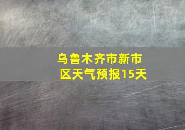 乌鲁木齐市新市区天气预报15天