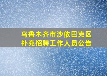 乌鲁木齐市沙依巴克区补充招聘工作人员公告