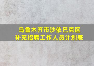 乌鲁木齐市沙依巴克区补充招聘工作人员计划表