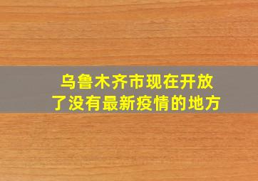 乌鲁木齐市现在开放了没有最新疫情的地方