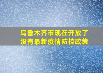 乌鲁木齐市现在开放了没有最新疫情防控政策