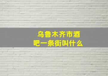 乌鲁木齐市酒吧一条街叫什么