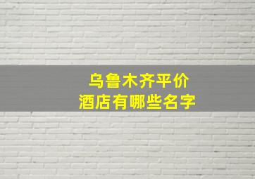 乌鲁木齐平价酒店有哪些名字